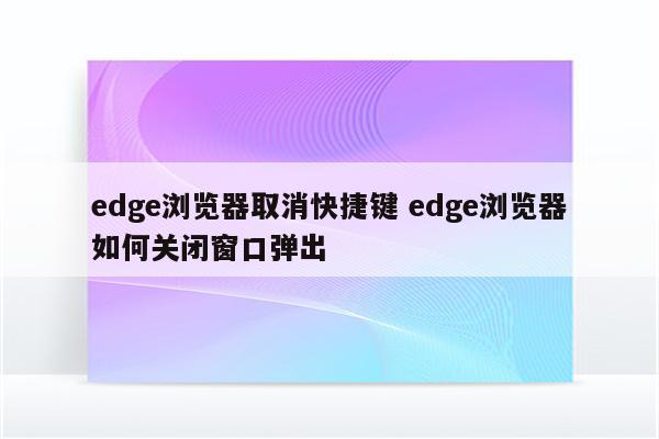 edge浏览器取消快捷键 edge浏览器如何关闭窗口弹出