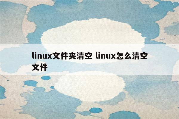 linux文件夹清空 linux怎么清空文件