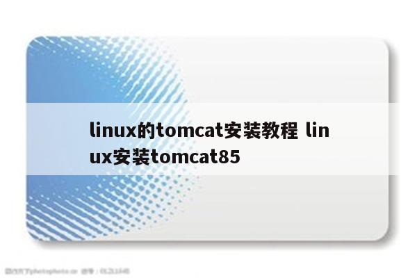 linux的tomcat安装教程 linux安装tomcat85