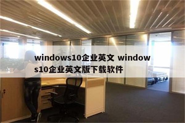 windows10企业英文 windows10企业英文版下载软件