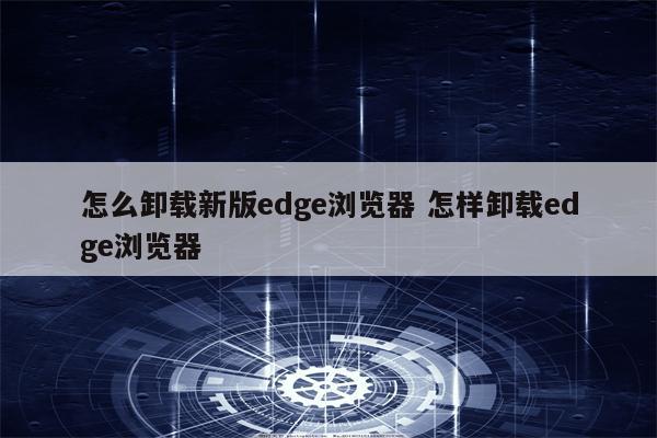 怎么卸载新版edge浏览器 怎样卸载edge浏览器