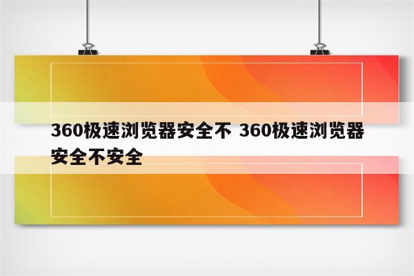 360极速浏览器安全不 360极速浏览器安全不安全