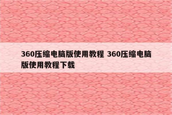 360压缩电脑版使用教程 360压缩电脑版使用教程下载