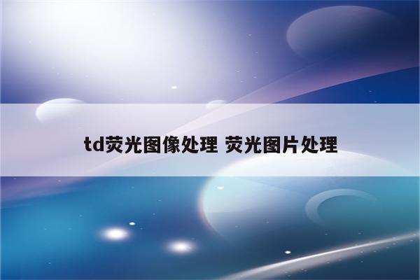 td荧光图像处理 荧光图片处理
