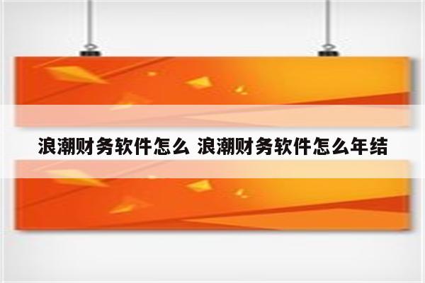 浪潮财务软件怎么 浪潮财务软件怎么年结