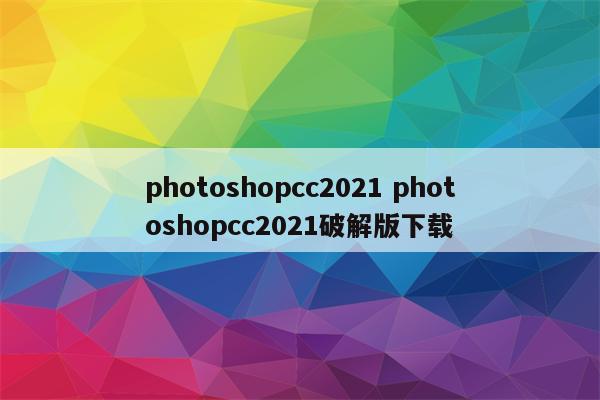 photoshopcc2021 photoshopcc2021破解版下载