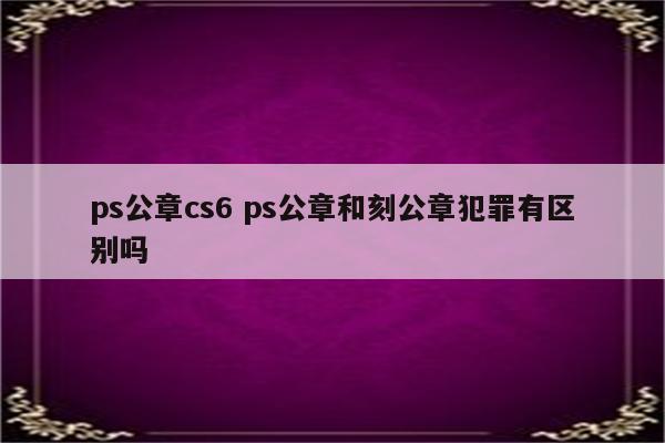 ps公章cs6 ps公章和刻公章犯罪有区别吗