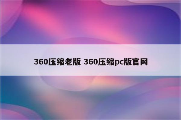 360压缩老版 360压缩pc版官网