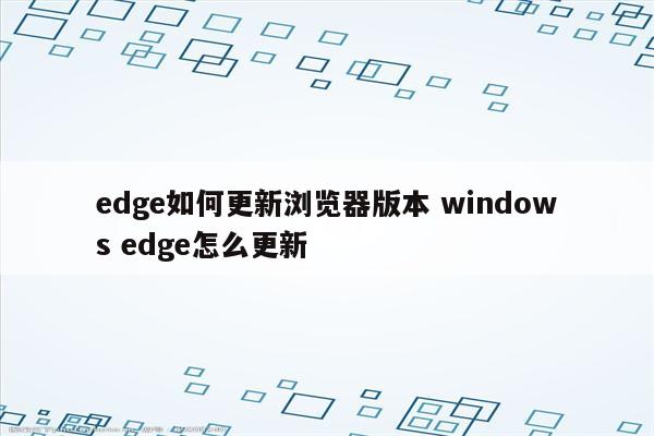 edge如何更新浏览器版本 windows edge怎么更新
