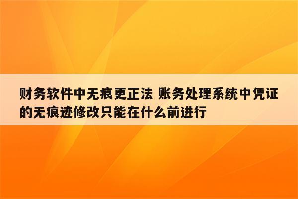 财务软件中无痕更正法 账务处理系统中凭证的无痕迹修改只能在什么前进行