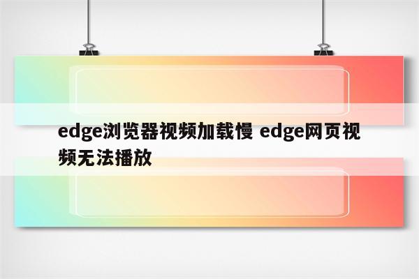 edge浏览器视频加载慢 edge网页视频无法播放