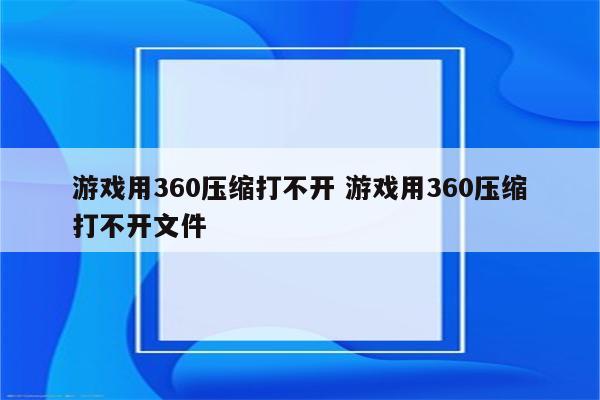 游戏用360压缩打不开 游戏用360压缩打不开文件