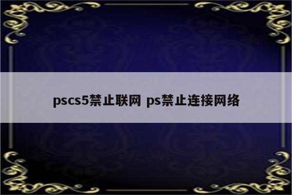 pscs5禁止联网 ps禁止连接网络