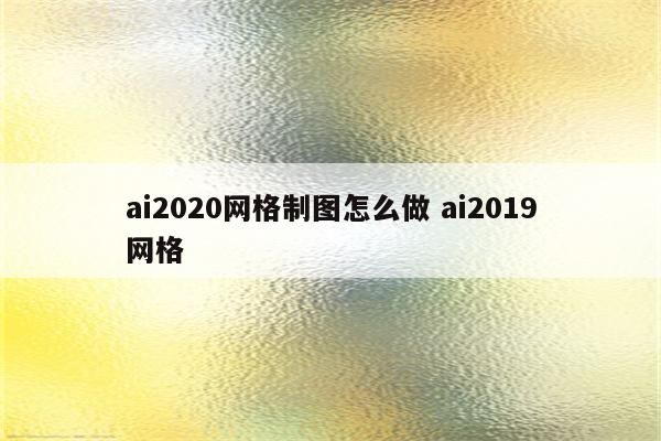 ai2020网格制图怎么做 ai2019网格