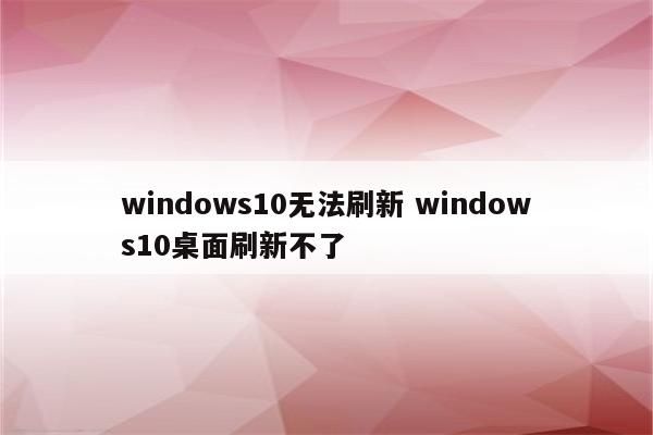 windows10无法刷新 windows10桌面刷新不了