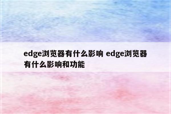 edge浏览器有什么影响 edge浏览器有什么影响和功能