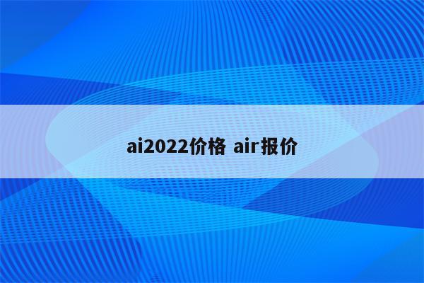 ai2022价格 air报价