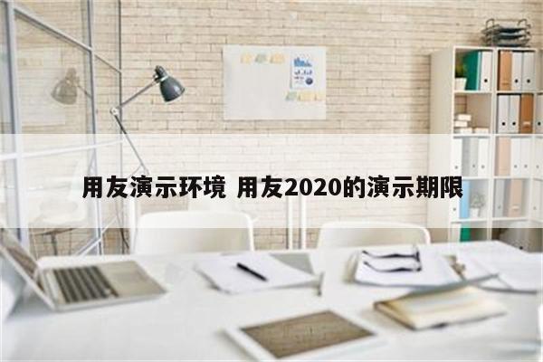 用友演示环境 用友2020的演示期限