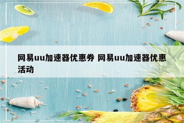 网易uu加速器优惠券 网易uu加速器优惠活动