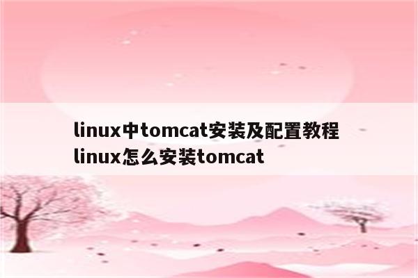 linux中tomcat安装及配置教程 linux怎么安装tomcat