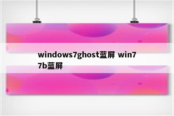 windows7ghost蓝屏 win77b蓝屏