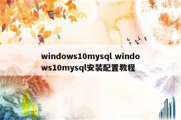 windows10mysql windows10mysql安装配置教程