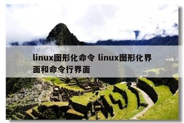 linux图形化命令 linux图形化界面和命令行界面