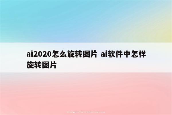 ai2020怎么旋转图片 ai软件中怎样旋转图片