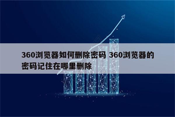 360浏览器如何删除密码 360浏览器的密码记住在哪里删除