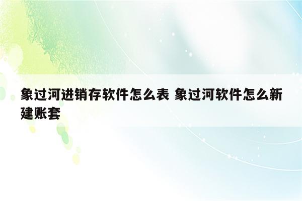 象过河进销存软件怎么表 象过河软件怎么新建账套