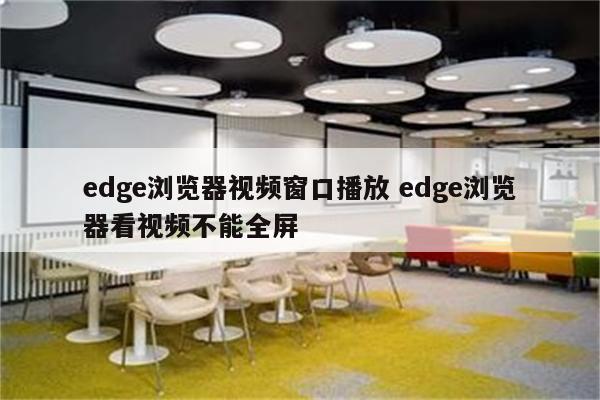 edge浏览器视频窗口播放 edge浏览器看视频不能全屏