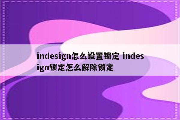 indesign怎么设置锁定 indesign锁定怎么解除锁定