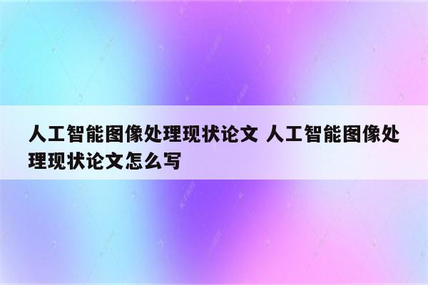 人工智能图像处理现状论文 人工智能图像处理现状论文怎么写