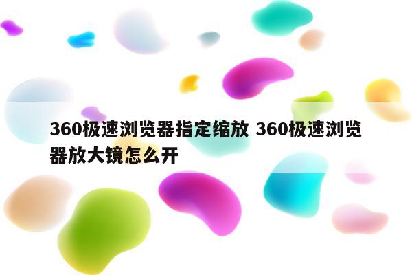 360极速浏览器指定缩放 360极速浏览器放大镜怎么开