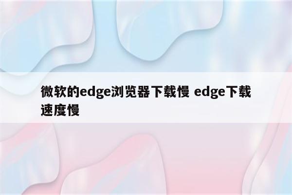 微软的edge浏览器下载慢 edge下载速度慢