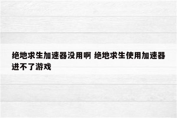 绝地求生加速器没用啊 绝地求生使用加速器进不了游戏