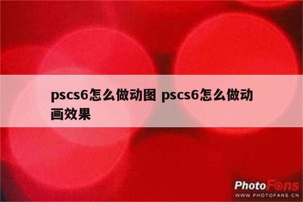 pscs6怎么做动图 pscs6怎么做动画效果
