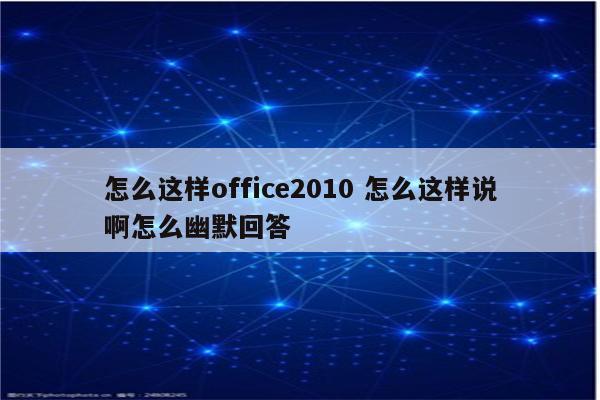 怎么这样office2010 怎么这样说啊怎么幽默回答