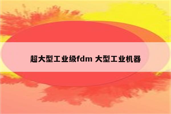 超大型工业级fdm 大型工业机器