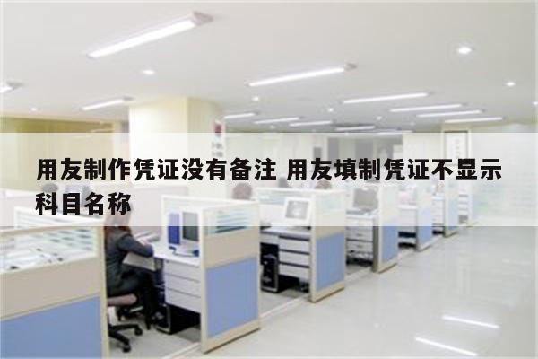 用友制作凭证没有备注 用友填制凭证不显示科目名称