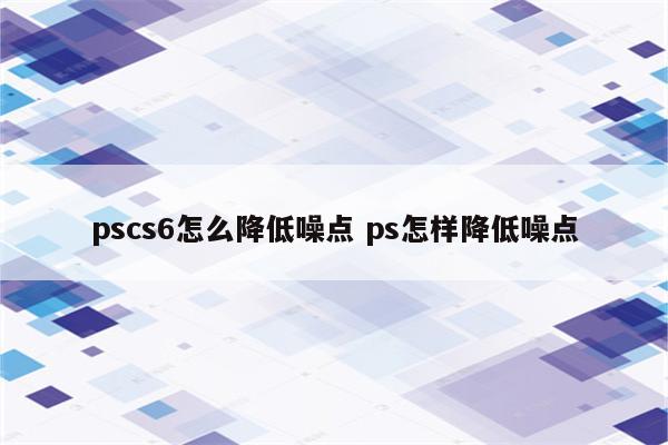 pscs6怎么降低噪点 ps怎样降低噪点