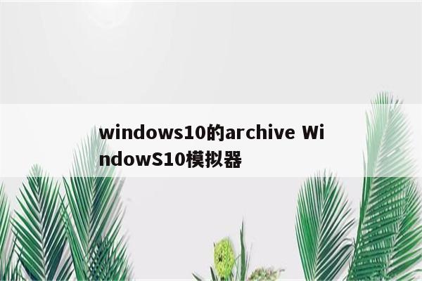 windows10的archive WindowS10模拟器