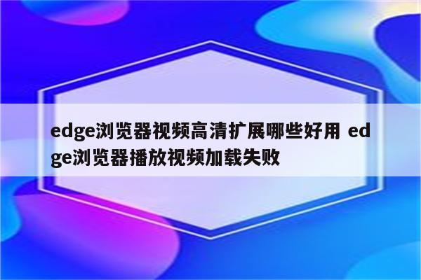 edge浏览器视频高清扩展哪些好用 edge浏览器播放视频加载失败