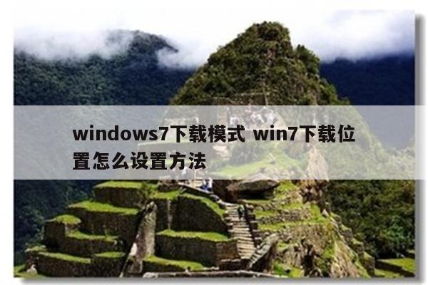 windows7下载模式 win7下载位置怎么设置方法