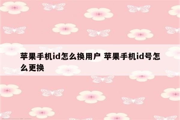 苹果手机id怎么换用户 苹果手机id号怎么更换