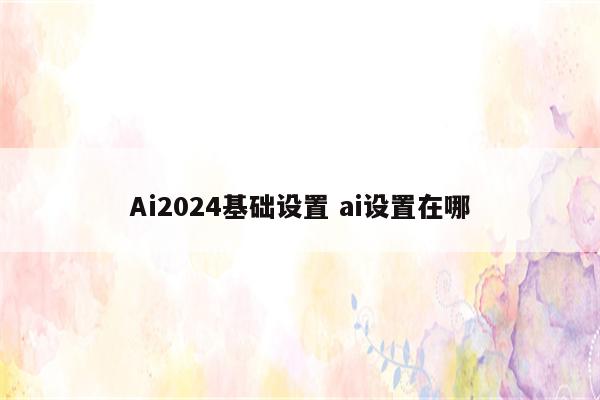 Ai2024基础设置 ai设置在哪