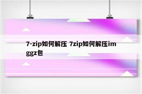 7-zip如何解压 7zip如何解压imggz包