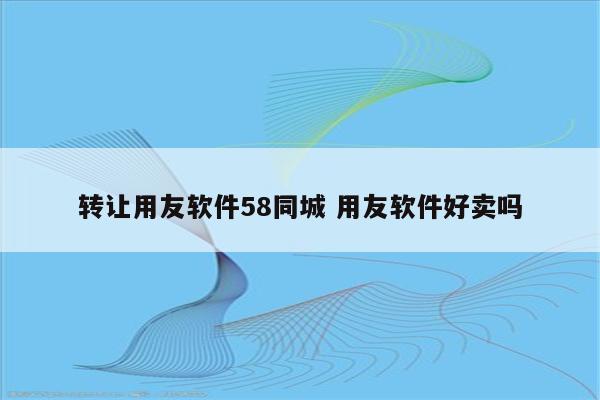 转让用友软件58同城 用友软件好卖吗