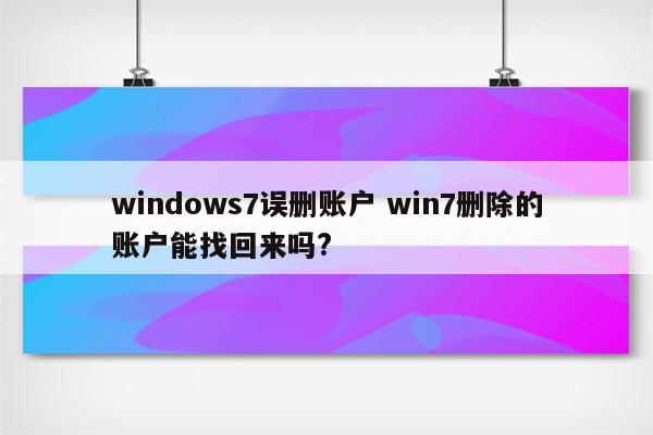 windows7误删账户 win7删除的账户能找回来吗?