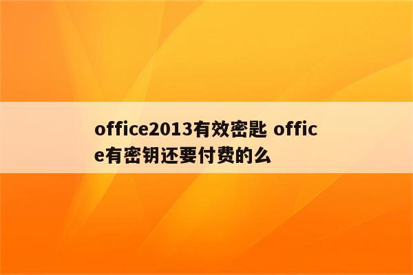 office2013有效密匙 office有密钥还要付费的么